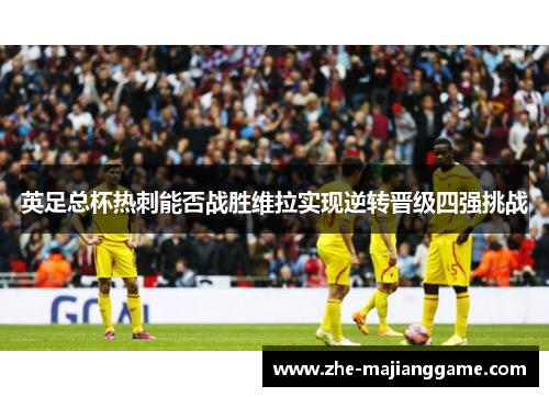 英足总杯热刺能否战胜维拉实现逆转晋级四强挑战