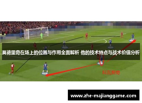 莫德里奇在场上的位置与作用全面解析 他的技术特点与战术价值分析
