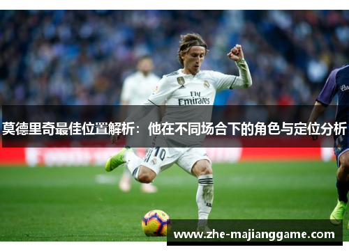 莫德里奇最佳位置解析：他在不同场合下的角色与定位分析