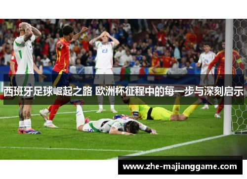 西班牙足球崛起之路 欧洲杯征程中的每一步与深刻启示 西班牙足球崛起之路 欧洲杯征程中的每一步与深刻启示