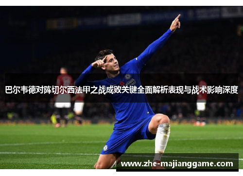 巴尔韦德对阵切尔西法甲之战成败关键全面解析表现与战术影响深度