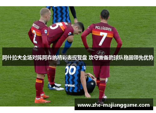 阿什拉夫全场对阵阿森纳精彩表现复盘 攻守兼备助球队稳固领先优势