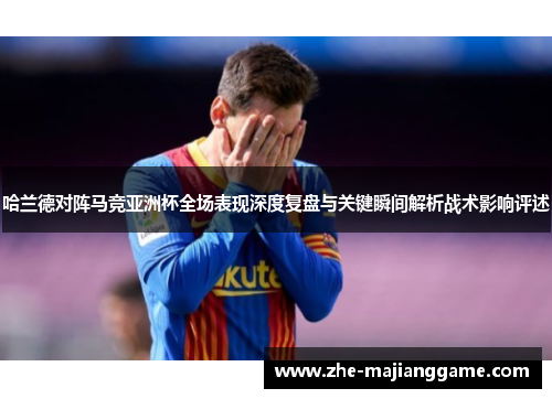哈兰德对阵马竞亚洲杯全场表现深度复盘与关键瞬间解析战术影响评述 哈兰德对阵马竞亚洲杯全场表现深度复盘与关键瞬间解析战术影响评述