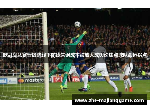 欧冠淘汰赛晋级路线下防线失误成本被放大成舆论焦点球队命运拐点 欧冠淘汰赛晋级路线下防线失误成本被放大成舆论焦点球队命运拐点