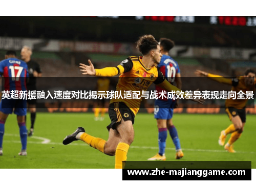 英超新援融入速度对比揭示球队适配与战术成效差异表现走向全景 英超新援融入速度对比揭示球队适配与战术成效差异表现走向全景