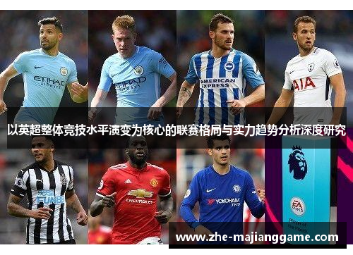 以英超整体竞技水平演变为核心的联赛格局与实力趋势分析深度研究