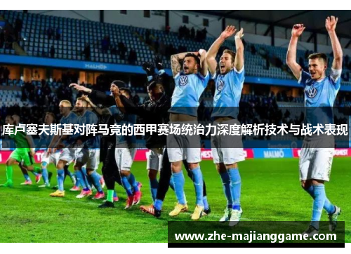 库卢塞夫斯基对阵马竞的西甲赛场统治力深度解析技术与战术表现