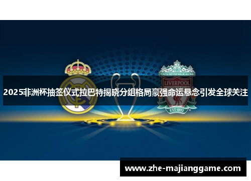 2025非洲杯抽签仪式拉巴特揭晓分组格局豪强命运悬念引发全球关注