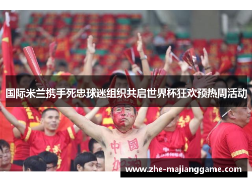 国际米兰携手死忠球迷组织共启世界杯狂欢预热周活动 国际米兰携手死忠球迷组织共启世界杯狂欢预热周活动
