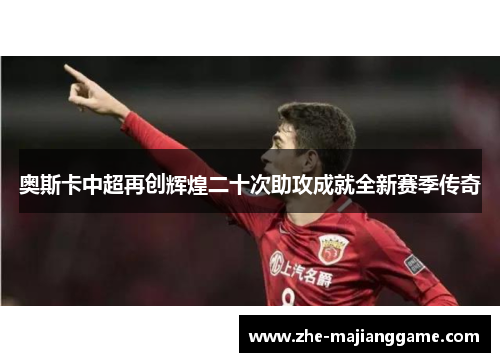 奥斯卡中超再创辉煌二十次助攻成就全新赛季传奇