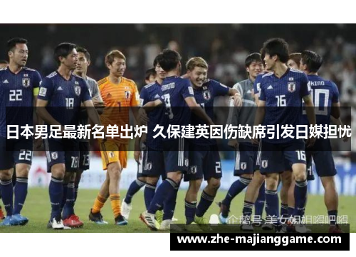 日本男足最新名单出炉 久保建英因伤缺席引发日媒担忧 日本男足最新名单出炉 久保建英因伤缺席引发日媒担忧