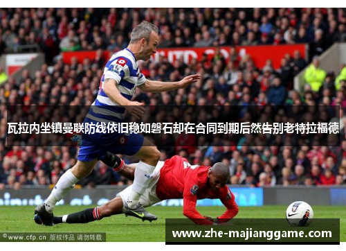 瓦拉内坐镇曼联防线依旧稳如磐石却在合同到期后然告别老特拉福德