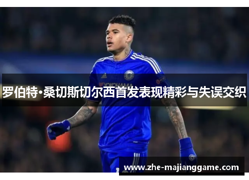 罗伯特·桑切斯切尔西首发表现精彩与失误交织 罗伯特·桑切斯切尔西首发表现精彩与失误交织