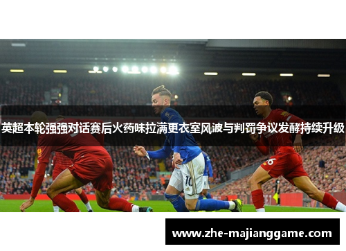 英超本轮强强对话赛后火药味拉满更衣室风波与判罚争议发酵持续升级 英超本轮强强对话赛后火药味拉满更衣室风波与判罚争议发酵持续升级
