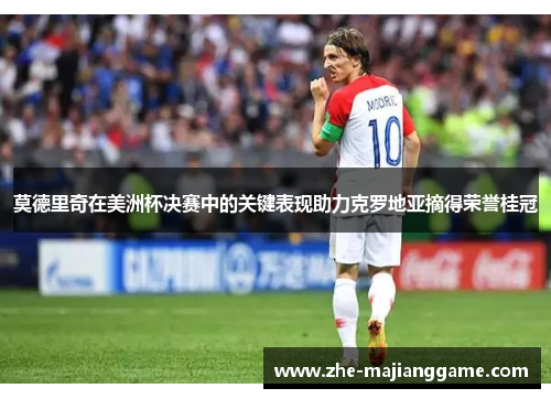 莫德里奇在美洲杯决赛中的关键表现助力克罗地亚摘得荣誉桂冠 莫德里奇在美洲杯决赛中的关键表现助力克罗地亚摘得荣誉桂冠