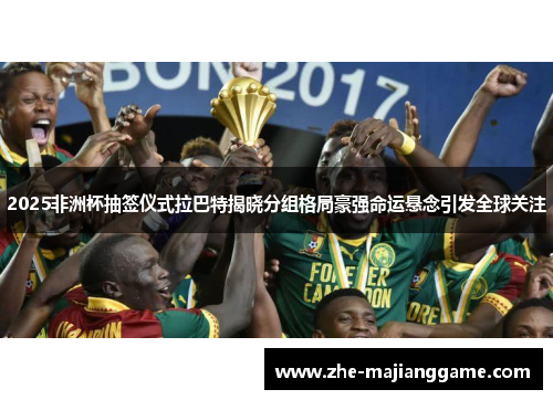 2025非洲杯抽签仪式拉巴特揭晓分组格局豪强命运悬念引发全球关注 2025非洲杯抽签仪式拉巴特揭晓分组格局豪强命运悬念引发全球关注