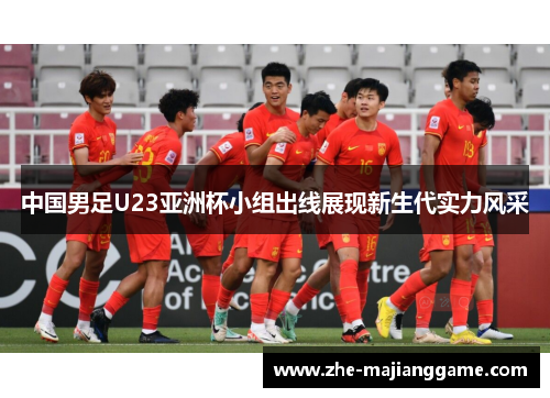 中国男足U23亚洲杯小组出线展现新生代实力风采