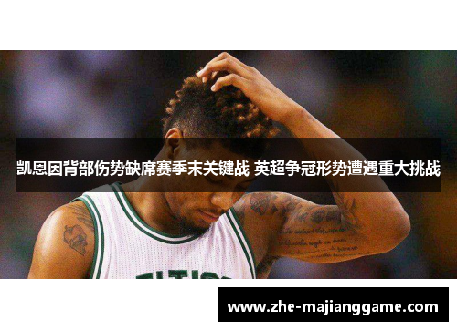 凯恩因背部伤势缺席赛季末关键战 英超争冠形势遭遇重大挑战