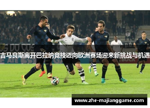 吉马良斯离开巴拉纳竞技迈向欧洲赛场迎来新挑战与机遇