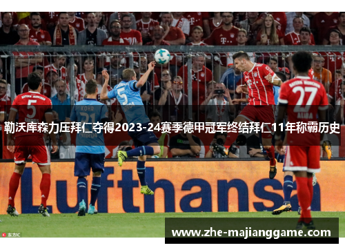 勒沃库森力压拜仁夺得2023-24赛季德甲冠军终结拜仁11年称霸历史 勒沃库森力压拜仁夺得2023-24赛季德甲冠军终结拜仁11年称霸历史