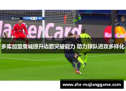 多库加盟曼城提升边路突破能力 助力球队进攻多样化