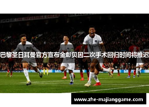 巴黎圣日耳曼官方宣布金彭贝因二次手术回归时间将推迟