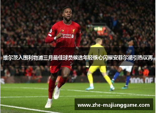 维尔茨入围利物浦三月最佳球员候选年轻核心闪耀安菲尔德引热议再