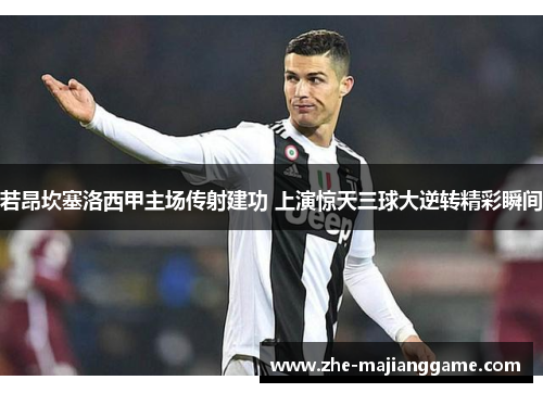 若昂坎塞洛西甲主场传射建功 上演惊天三球大逆转精彩瞬间
