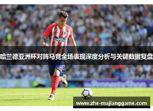 哈兰德亚洲杯对阵马竞全场表现深度分析与关键数据复盘 哈兰德亚洲杯对阵马竞全场表现深度分析与关键数据复盘