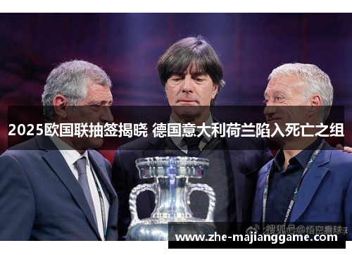 2025欧国联抽签揭晓 德国意大利荷兰陷入死亡之组 2025欧国联抽签揭晓 德国意大利荷兰陷入死亡之组