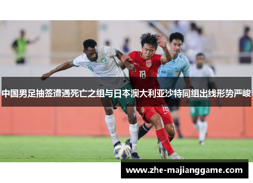 中国男足抽签遭遇死亡之组与日本澳大利亚沙特同组出线形势严峻