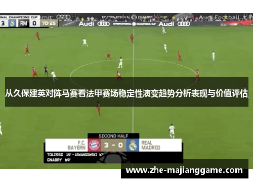 从久保建英对阵马赛看法甲赛场稳定性演变趋势分析表现与价值评估 从久保建英对阵马赛看法甲赛场稳定性演变趋势分析表现与价值评估