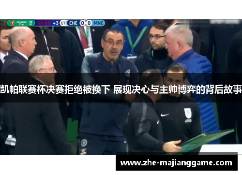 凯帕联赛杯决赛拒绝被换下 展现决心与主帅博弈的背后故事 凯帕联赛杯决赛拒绝被换下 展现决心与主帅博弈的背后故事