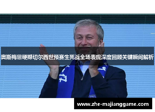 奥斯梅恩硬撼切尔西世预赛生死战全场表现深度回顾关键瞬间解析 奥斯梅恩硬撼切尔西世预赛生死战全场表现深度回顾关键瞬间解析