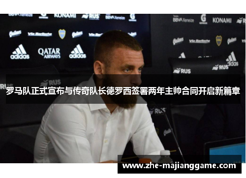 罗马队正式宣布与传奇队长德罗西签署两年主帅合同开启新篇章 罗马队正式宣布与传奇队长德罗西签署两年主帅合同开启新篇章