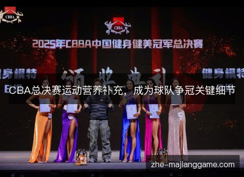 CBA总决赛运动营养补充，成为球队争冠关键细节