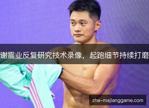 谢震业反复研究技术录像，起跑细节持续打磨